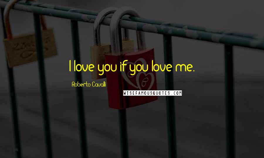 Roberto Cavalli Quotes: I love you if you love me.