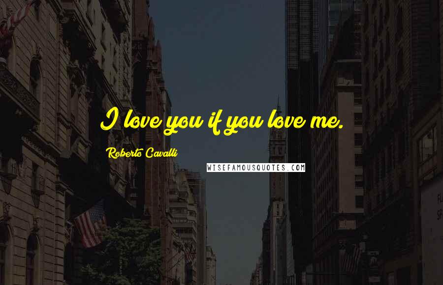 Roberto Cavalli Quotes: I love you if you love me.