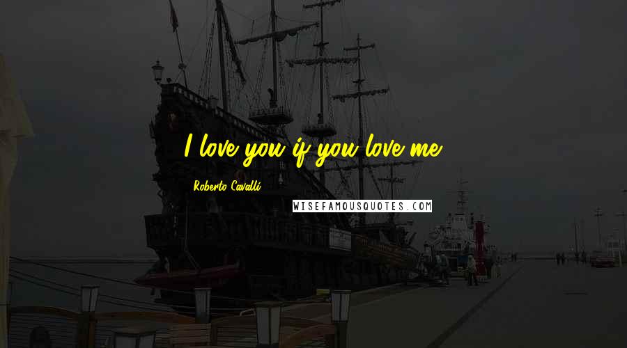Roberto Cavalli Quotes: I love you if you love me.
