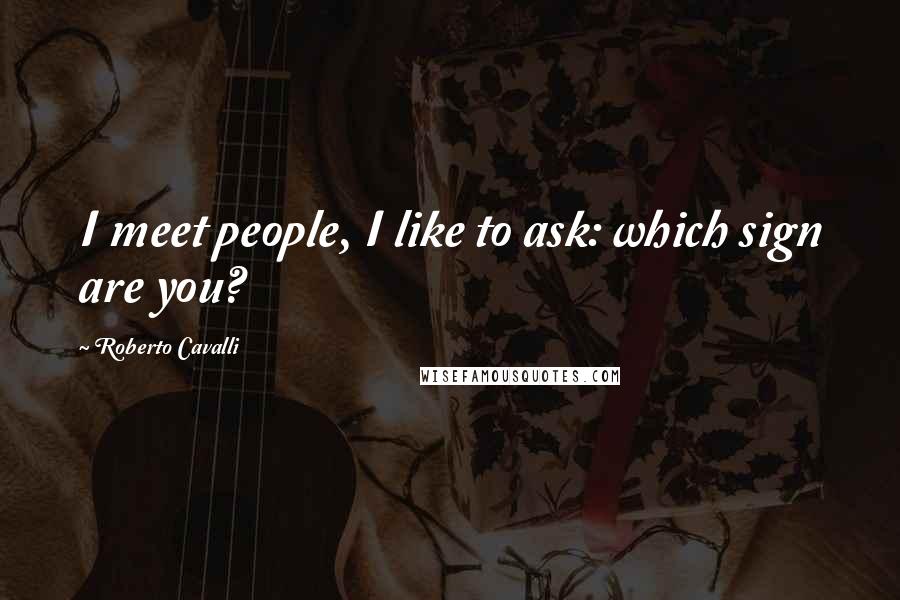 Roberto Cavalli Quotes: I meet people, I like to ask: which sign are you?
