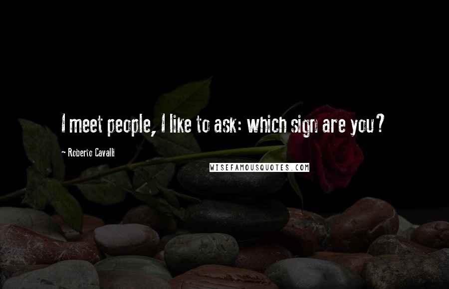 Roberto Cavalli Quotes: I meet people, I like to ask: which sign are you?