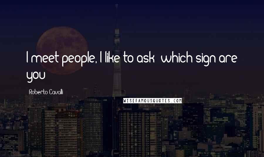 Roberto Cavalli Quotes: I meet people, I like to ask: which sign are you?