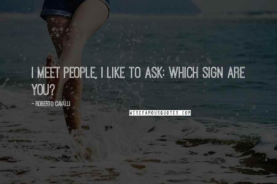 Roberto Cavalli Quotes: I meet people, I like to ask: which sign are you?