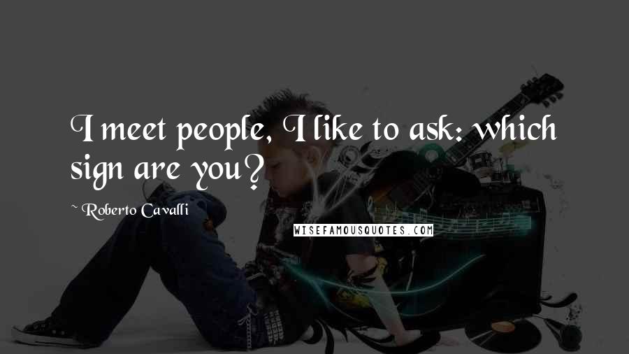 Roberto Cavalli Quotes: I meet people, I like to ask: which sign are you?