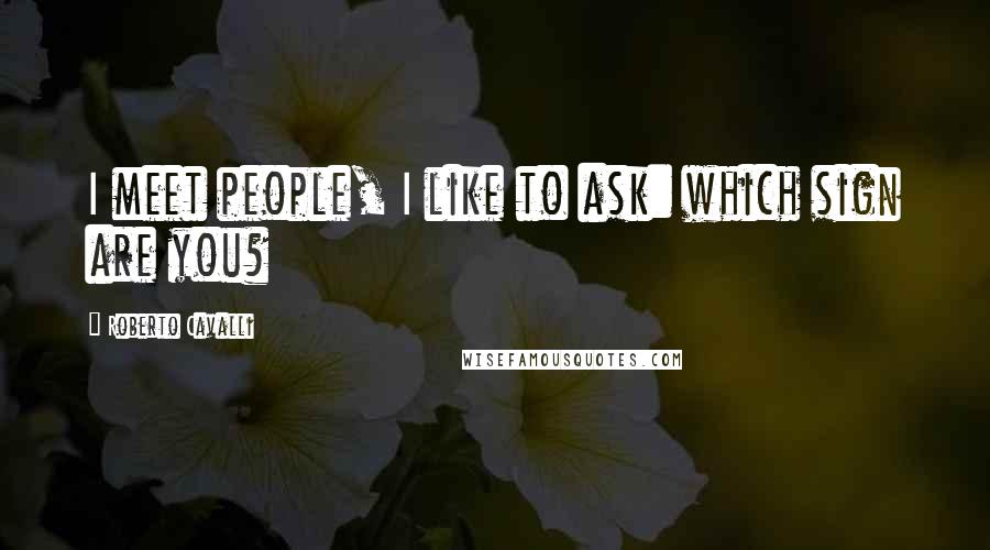 Roberto Cavalli Quotes: I meet people, I like to ask: which sign are you?