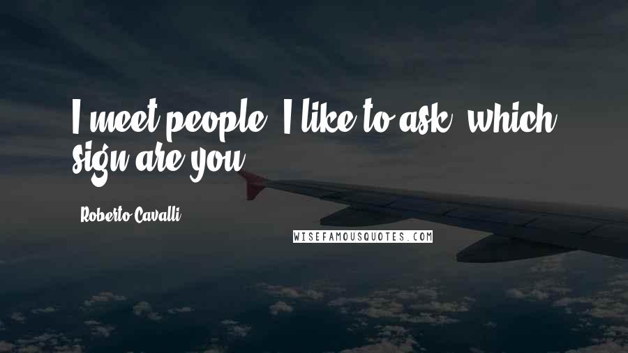 Roberto Cavalli Quotes: I meet people, I like to ask: which sign are you?