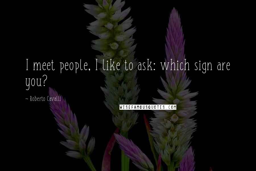 Roberto Cavalli Quotes: I meet people, I like to ask: which sign are you?