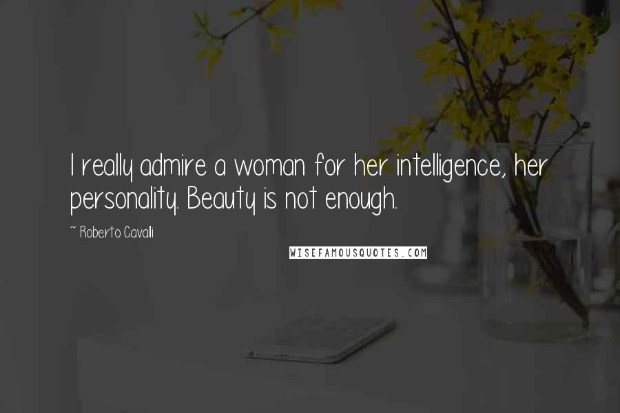 Roberto Cavalli Quotes: I really admire a woman for her intelligence, her personality. Beauty is not enough.