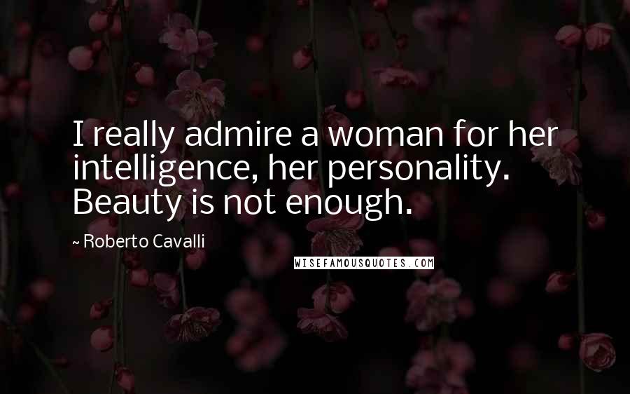 Roberto Cavalli Quotes: I really admire a woman for her intelligence, her personality. Beauty is not enough.