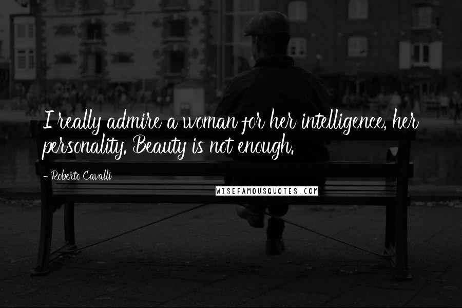 Roberto Cavalli Quotes: I really admire a woman for her intelligence, her personality. Beauty is not enough.