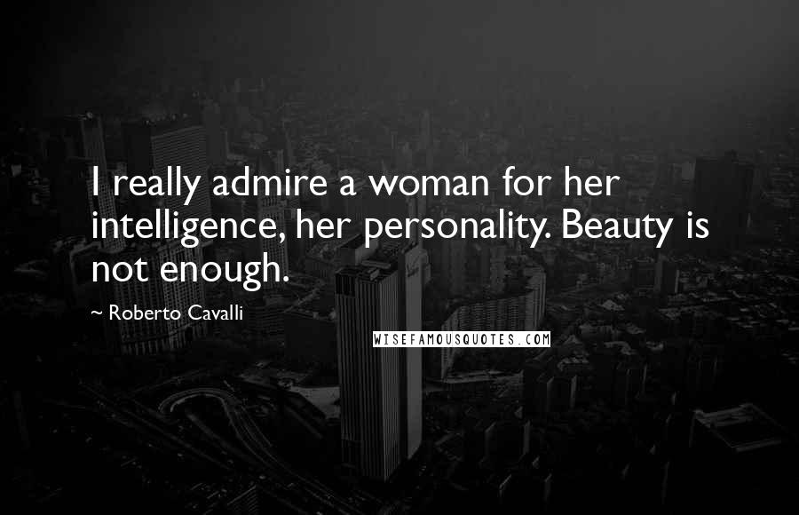 Roberto Cavalli Quotes: I really admire a woman for her intelligence, her personality. Beauty is not enough.