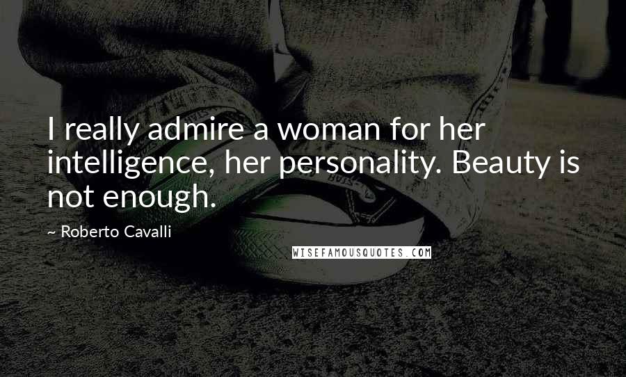 Roberto Cavalli Quotes: I really admire a woman for her intelligence, her personality. Beauty is not enough.