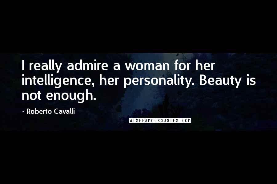 Roberto Cavalli Quotes: I really admire a woman for her intelligence, her personality. Beauty is not enough.