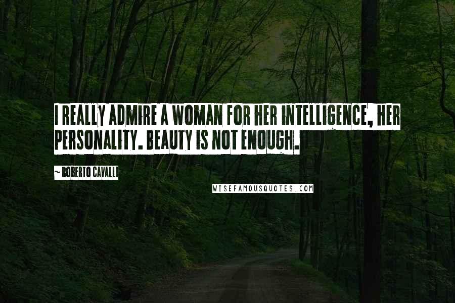 Roberto Cavalli Quotes: I really admire a woman for her intelligence, her personality. Beauty is not enough.