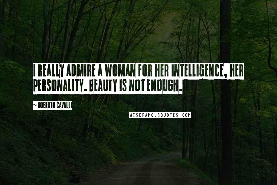 Roberto Cavalli Quotes: I really admire a woman for her intelligence, her personality. Beauty is not enough.