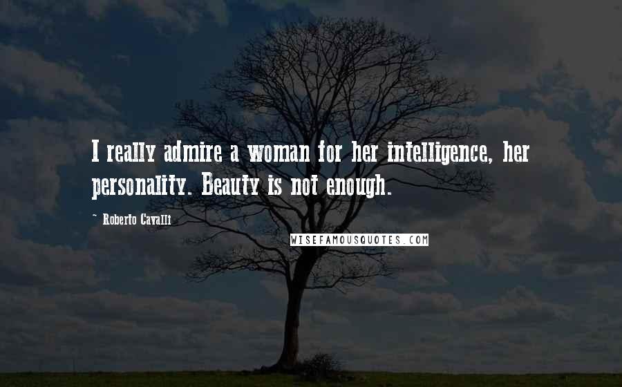 Roberto Cavalli Quotes: I really admire a woman for her intelligence, her personality. Beauty is not enough.