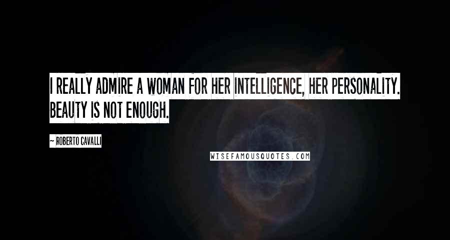 Roberto Cavalli Quotes: I really admire a woman for her intelligence, her personality. Beauty is not enough.