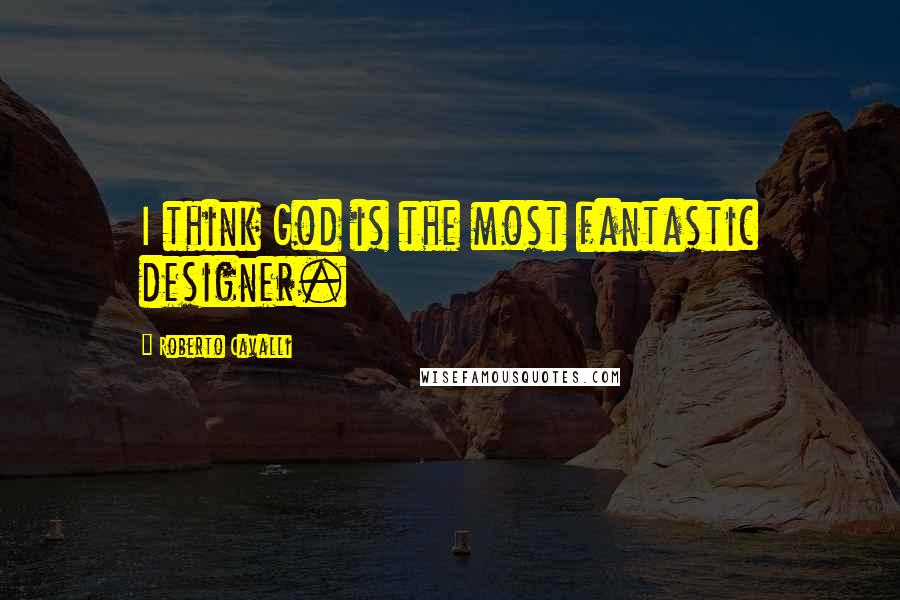 Roberto Cavalli Quotes: I think God is the most fantastic designer.