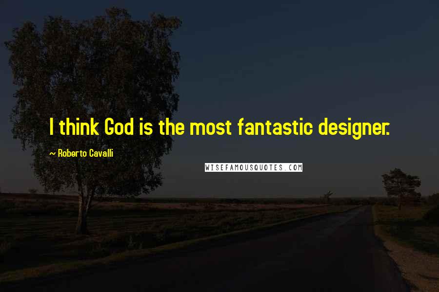 Roberto Cavalli Quotes: I think God is the most fantastic designer.