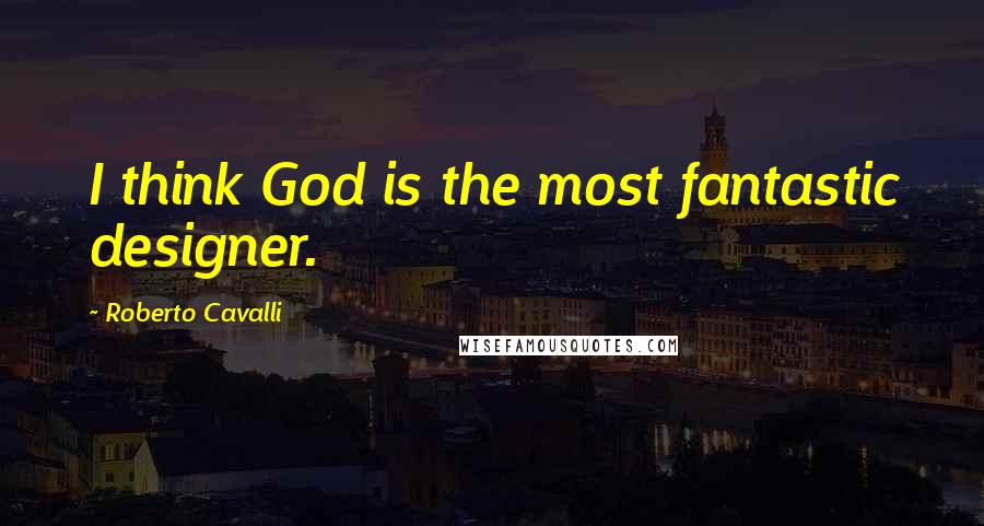 Roberto Cavalli Quotes: I think God is the most fantastic designer.