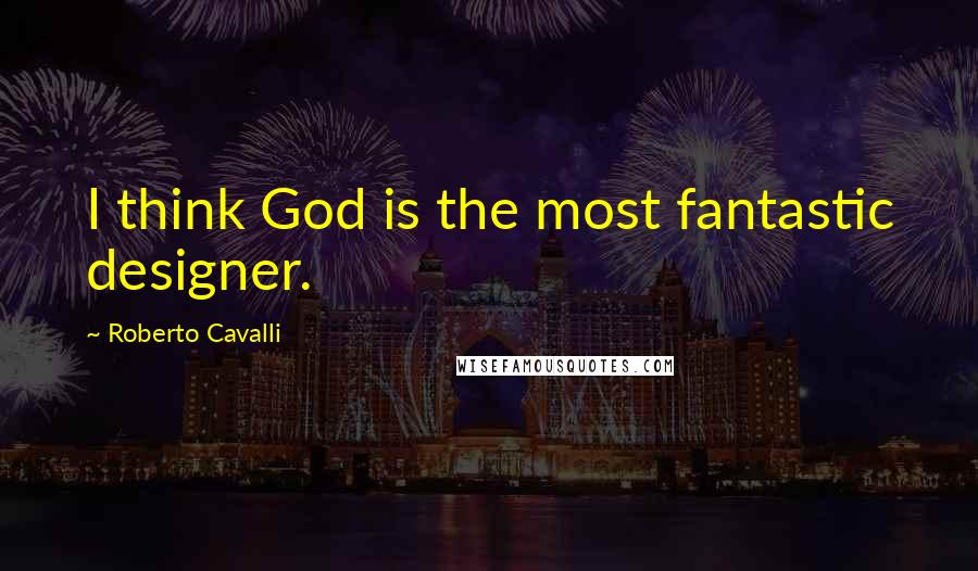 Roberto Cavalli Quotes: I think God is the most fantastic designer.