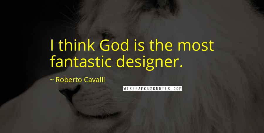 Roberto Cavalli Quotes: I think God is the most fantastic designer.