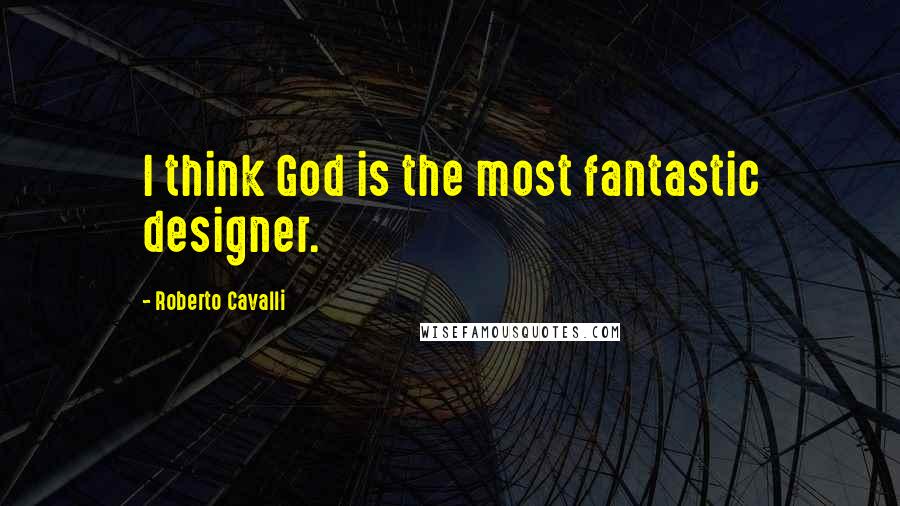 Roberto Cavalli Quotes: I think God is the most fantastic designer.