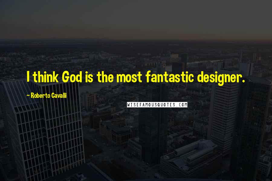 Roberto Cavalli Quotes: I think God is the most fantastic designer.