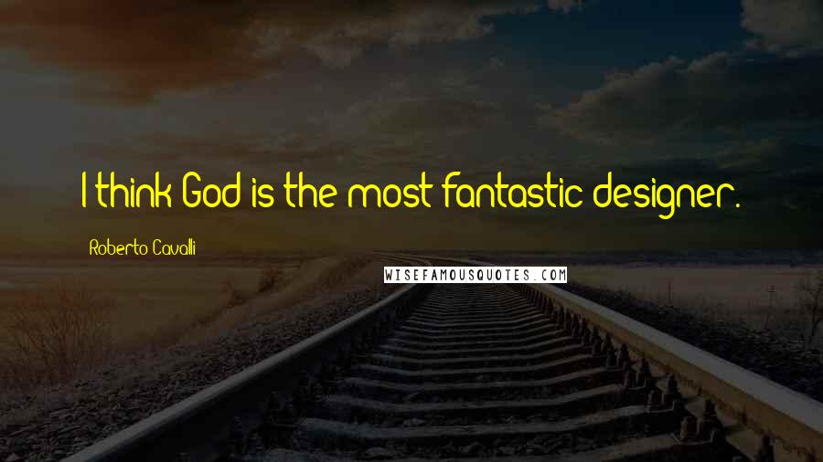 Roberto Cavalli Quotes: I think God is the most fantastic designer.