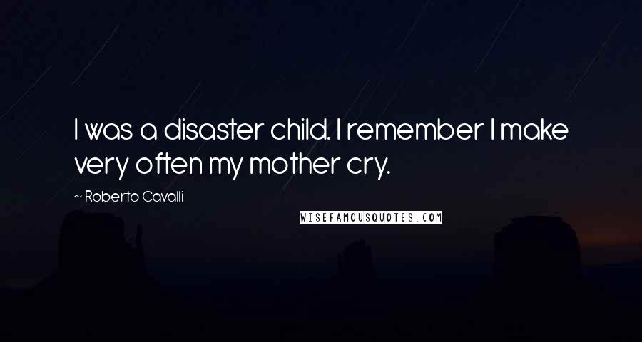 Roberto Cavalli Quotes: I was a disaster child. I remember I make very often my mother cry.