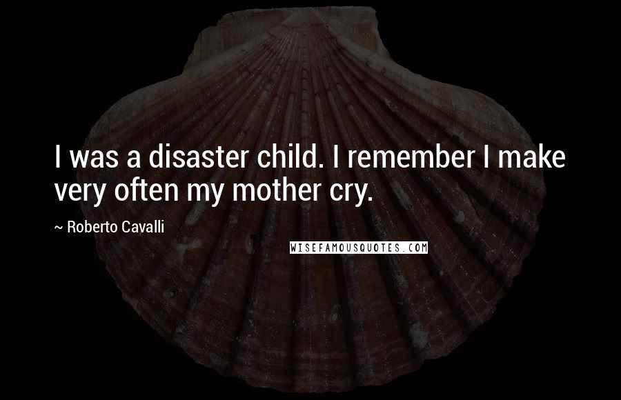 Roberto Cavalli Quotes: I was a disaster child. I remember I make very often my mother cry.