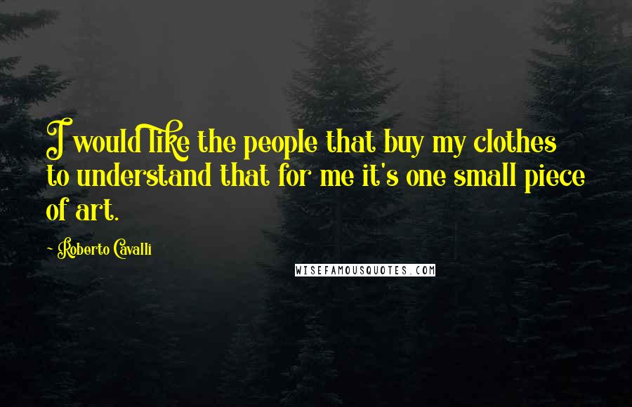 Roberto Cavalli Quotes: I would like the people that buy my clothes to understand that for me it's one small piece of art.