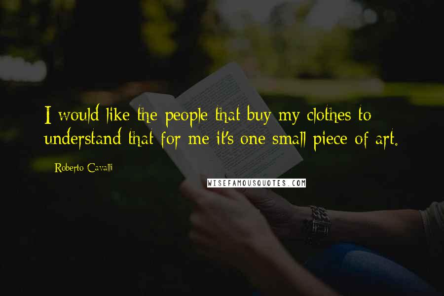 Roberto Cavalli Quotes: I would like the people that buy my clothes to understand that for me it's one small piece of art.