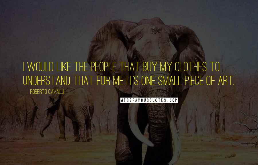 Roberto Cavalli Quotes: I would like the people that buy my clothes to understand that for me it's one small piece of art.