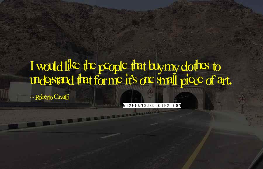 Roberto Cavalli Quotes: I would like the people that buy my clothes to understand that for me it's one small piece of art.