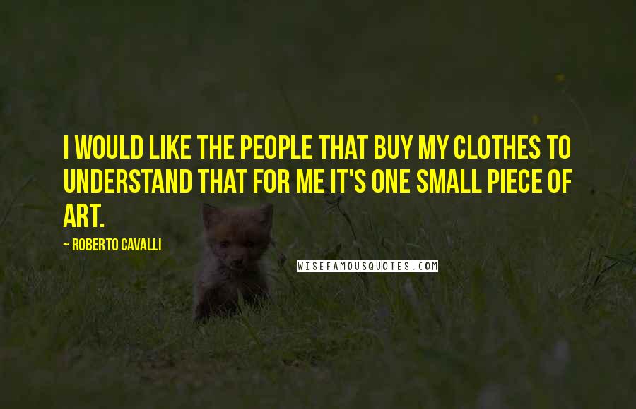 Roberto Cavalli Quotes: I would like the people that buy my clothes to understand that for me it's one small piece of art.