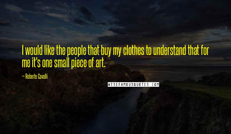 Roberto Cavalli Quotes: I would like the people that buy my clothes to understand that for me it's one small piece of art.