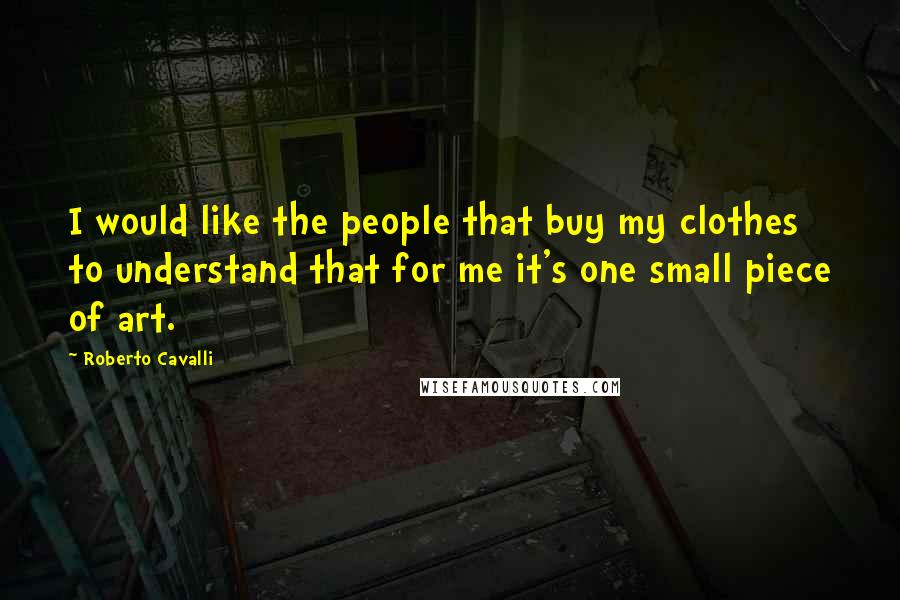Roberto Cavalli Quotes: I would like the people that buy my clothes to understand that for me it's one small piece of art.