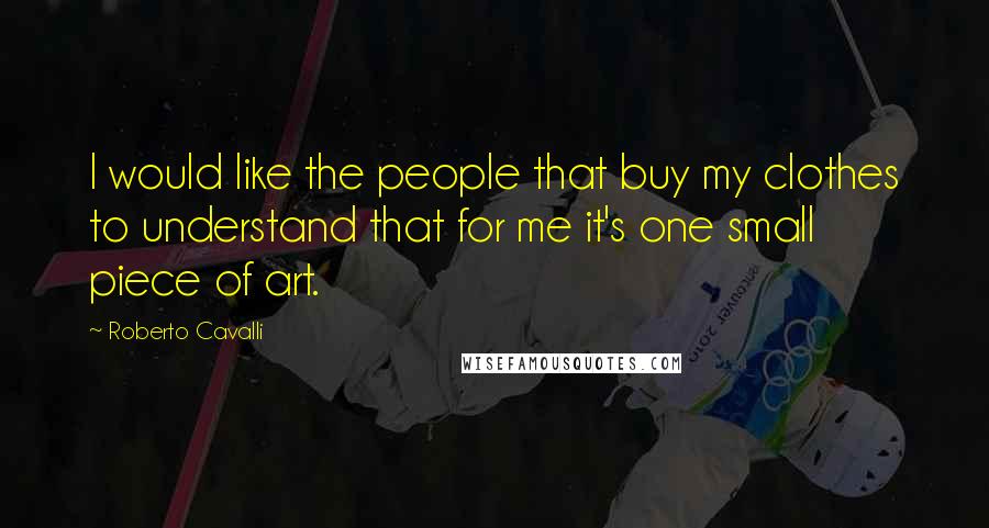 Roberto Cavalli Quotes: I would like the people that buy my clothes to understand that for me it's one small piece of art.