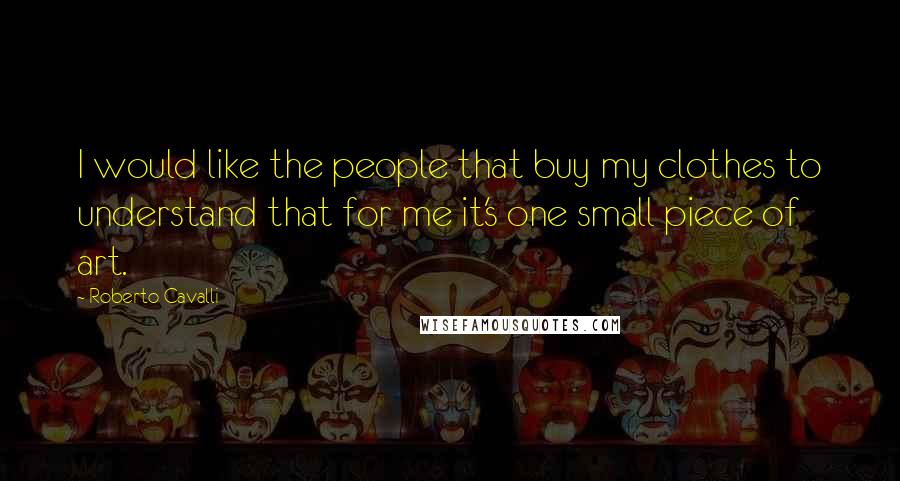 Roberto Cavalli Quotes: I would like the people that buy my clothes to understand that for me it's one small piece of art.