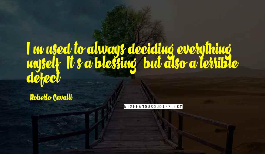 Roberto Cavalli Quotes: I'm used to always deciding everything myself. It's a blessing, but also a terrible defect.