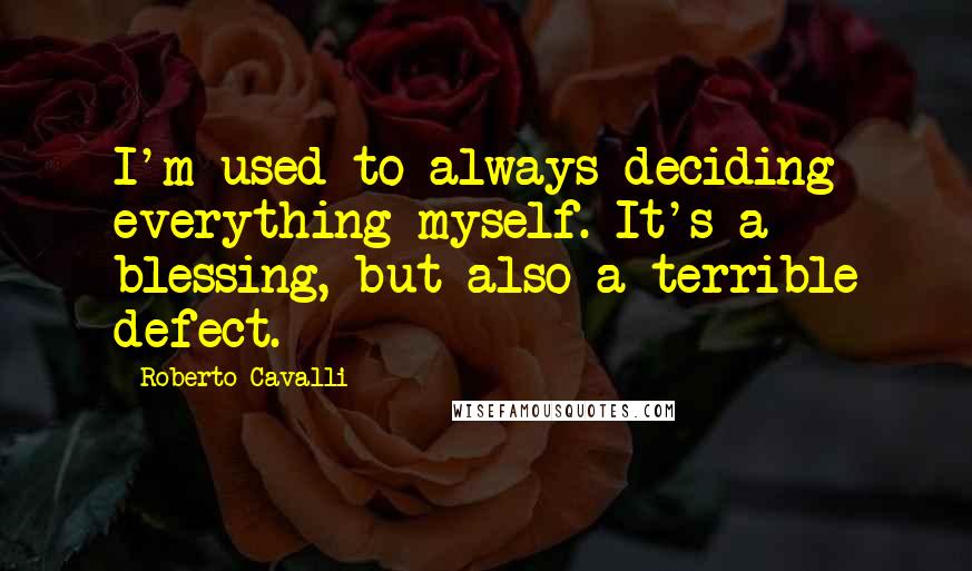 Roberto Cavalli Quotes: I'm used to always deciding everything myself. It's a blessing, but also a terrible defect.