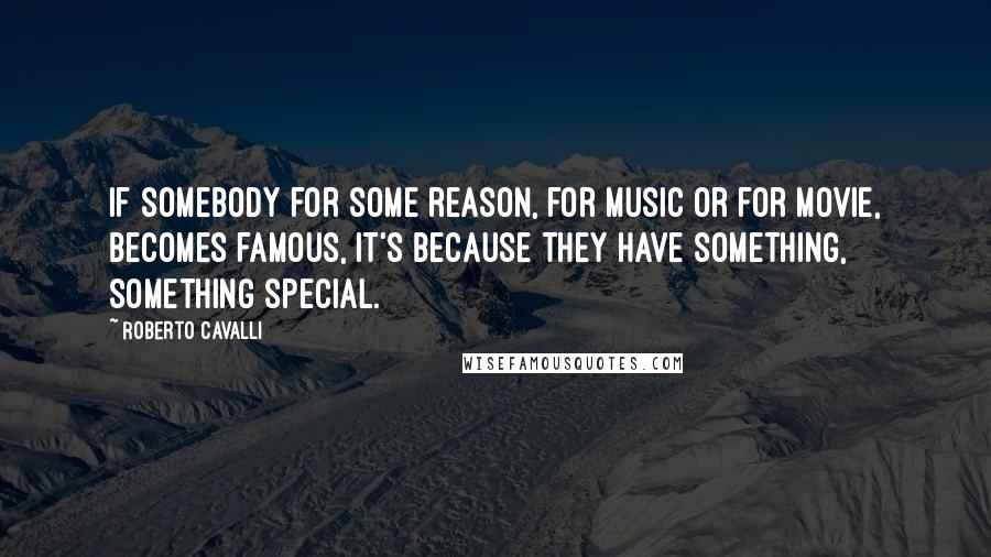 Roberto Cavalli Quotes: If somebody for some reason, for music or for movie, becomes famous, it's because they have something, something special.