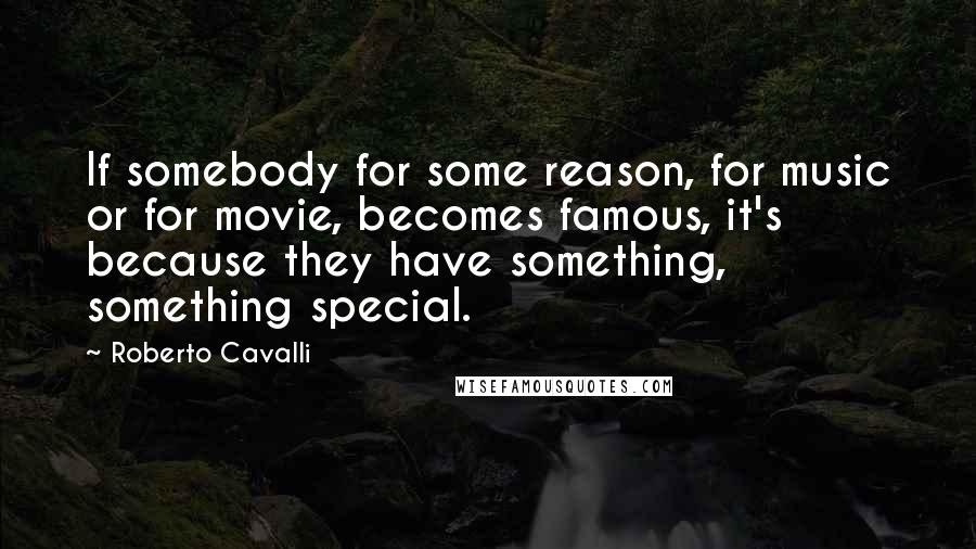 Roberto Cavalli Quotes: If somebody for some reason, for music or for movie, becomes famous, it's because they have something, something special.