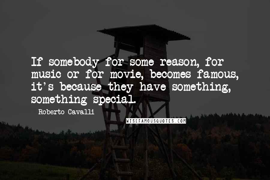 Roberto Cavalli Quotes: If somebody for some reason, for music or for movie, becomes famous, it's because they have something, something special.