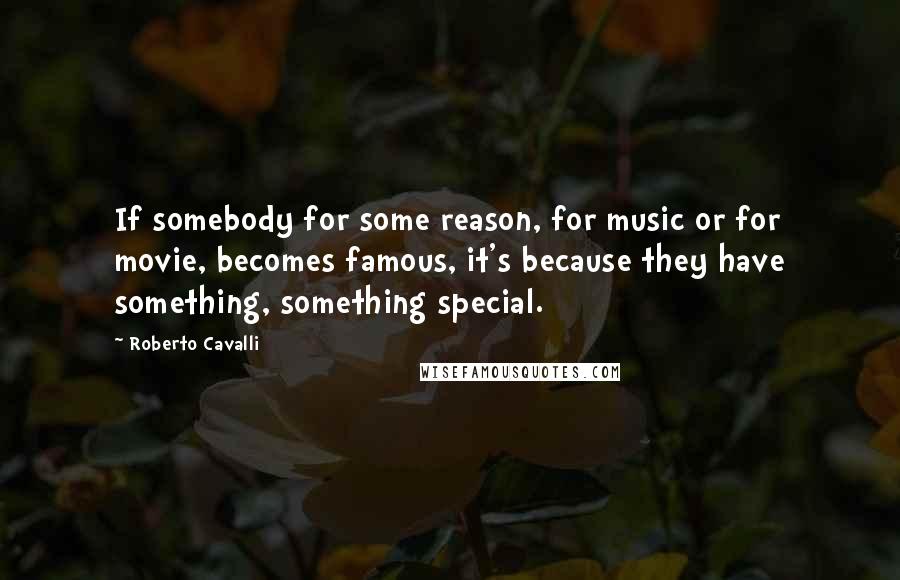 Roberto Cavalli Quotes: If somebody for some reason, for music or for movie, becomes famous, it's because they have something, something special.