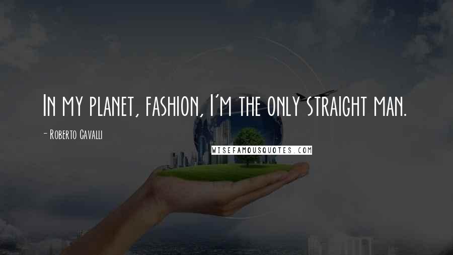 Roberto Cavalli Quotes: In my planet, fashion, I'm the only straight man.