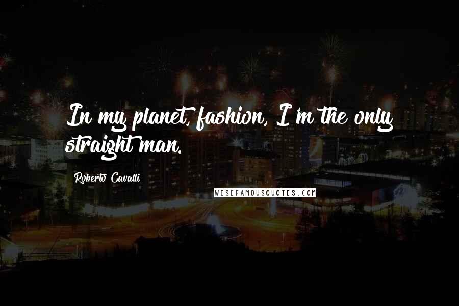 Roberto Cavalli Quotes: In my planet, fashion, I'm the only straight man.