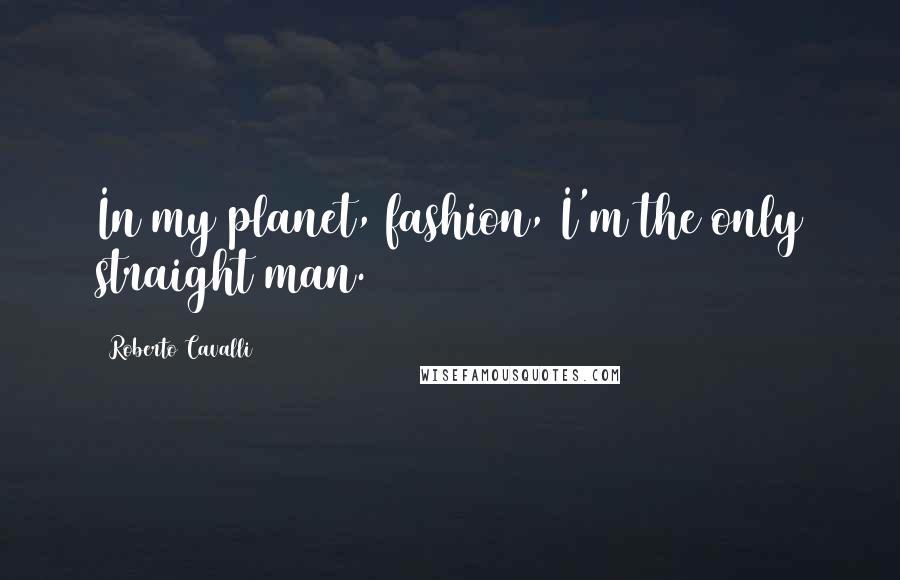 Roberto Cavalli Quotes: In my planet, fashion, I'm the only straight man.