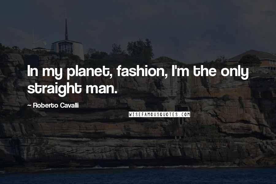 Roberto Cavalli Quotes: In my planet, fashion, I'm the only straight man.